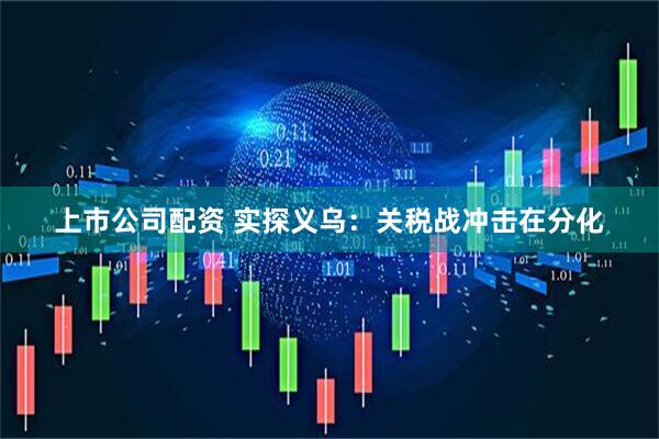 上市公司配资 实探义乌：关税战冲击在分化