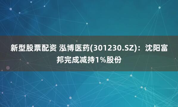 新型股票配资 泓博医药(301230.SZ)：沈阳富邦完成减持1%股份