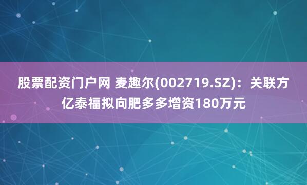 股票配资门户网 麦趣尔(002719.SZ)：关联方亿泰福拟向肥多多增资180万元