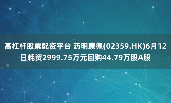 高杠杆股票配资平台 药明康德(02359.HK)6月12日耗资2999.75万元回购44.79万股A股