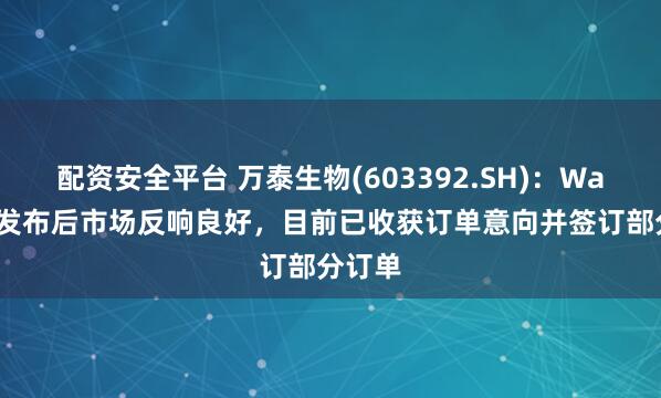 配资安全平台 万泰生物(603392.SH)：Wan600发布后市场反响良好，目前已收获订单意向并签订部分订单