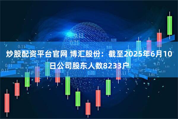 炒股配资平台官网 博汇股份：截至2025年6月10日公司股东人数8233户