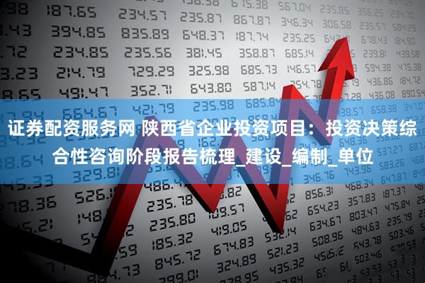 证券配资服务网 陕西省企业投资项目：投资决策综合性咨询阶段报告梳理_建设_编制_单位