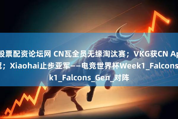股票配资论坛网 CN瓦全员无缘淘汰赛；VKG获CN Apex历史首冠；Xiaohai止步亚军——电竞世界杯Week1_Falcons_Gen_对阵