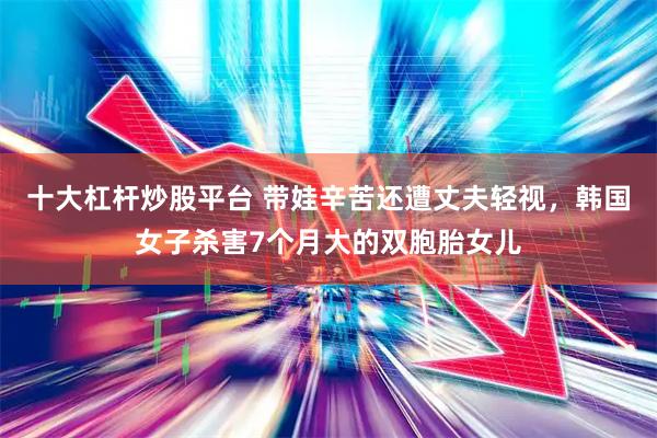 十大杠杆炒股平台 带娃辛苦还遭丈夫轻视,韩国女子杀害7个月大的双胞胎女儿