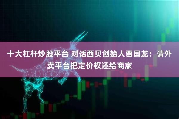 十大杠杆炒股平台 对话西贝创始人贾国龙：请外卖平台把定价权还给商家