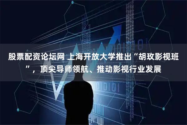 股票配资论坛网 上海开放大学推出“胡玫影视班”，顶尖导师领航、推动影视行业发展