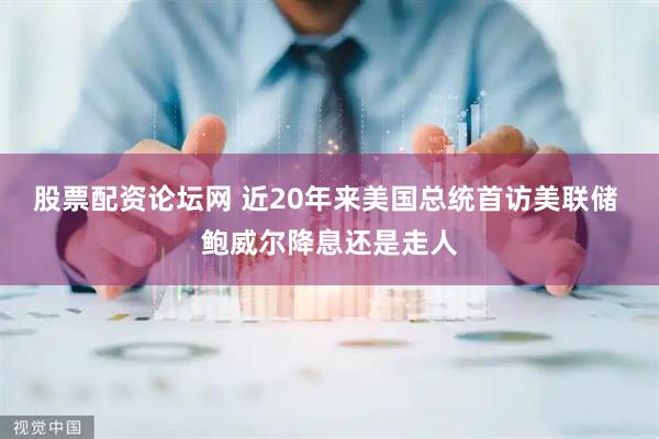 股票配资论坛网 近20年来美国总统首访美联储 鲍威尔降息还是走人