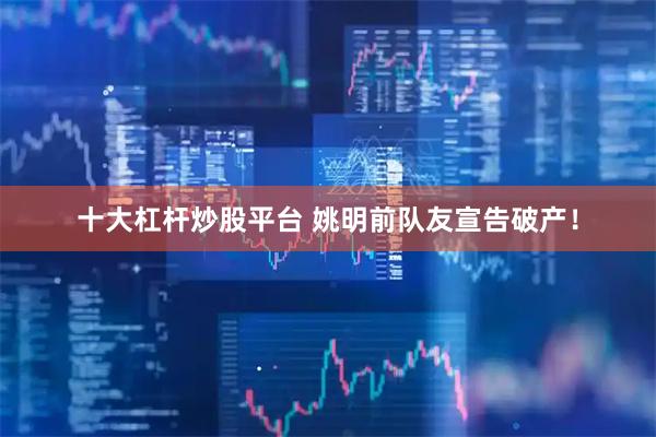 十大杠杆炒股平台 姚明前队友宣告破产！