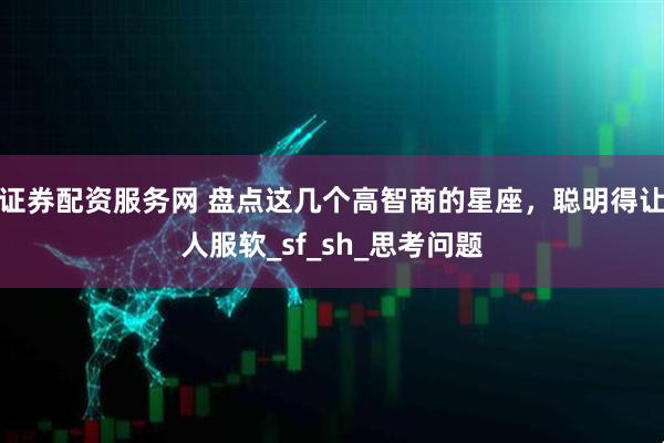 证券配资服务网 盘点这几个高智商的星座，聪明得让人服软_sf_sh_思考问题