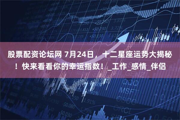 股票配资论坛网 7月24日，十二星座运势大揭秘！快来看看你的幸运指数！_工作_感情_伴侣