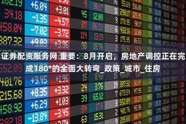 证券配资服务网 重要：8月开启，房地产调控正在完成180°的全面大转弯_政策_城市_住房