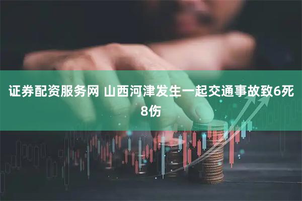 证券配资服务网 山西河津发生一起交通事故致6死8伤