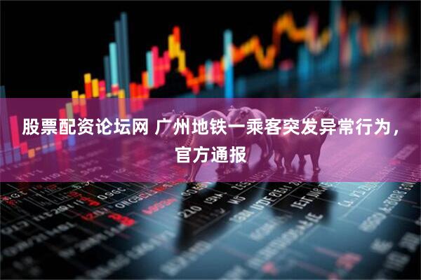 股票配资论坛网 广州地铁一乘客突发异常行为，官方通报