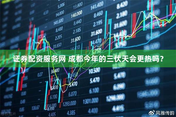 证券配资服务网 成都今年的三伏天会更热吗？