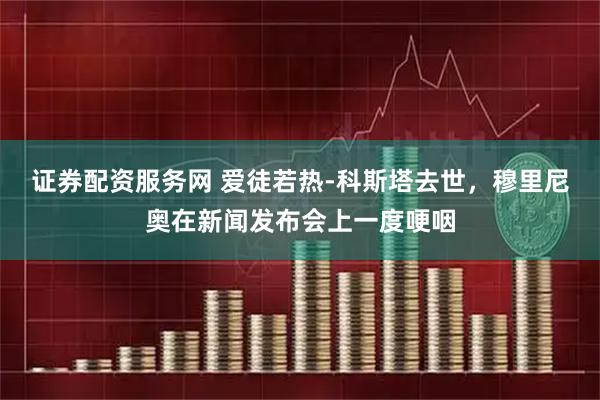 证券配资服务网 爱徒若热-科斯塔去世，穆里尼奥在新闻发布会上一度哽咽
