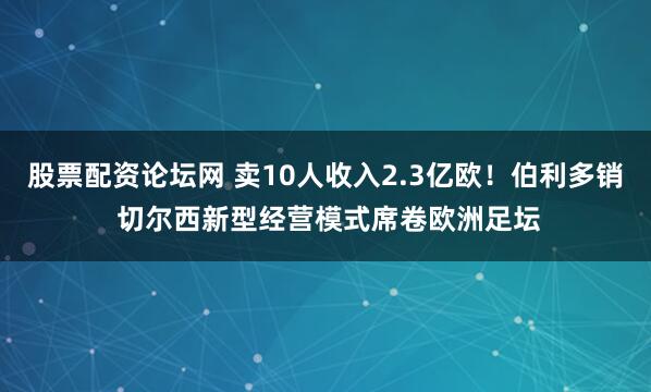 股票配资论坛网 卖10人收入2.3亿欧！伯利多销 切尔西新型经营模式席卷欧洲足坛