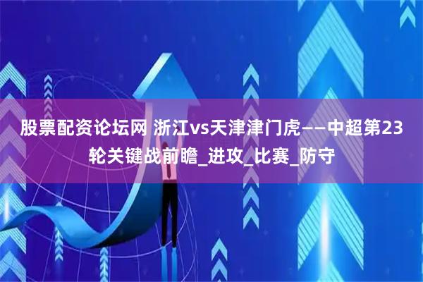 股票配资论坛网 浙江vs天津津门虎——中超第23轮关键战前瞻_进攻_比赛_防守