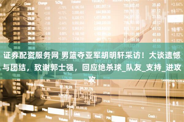 证券配资服务网 男篮夺亚军胡明轩采访！大谈遗憾与团结，致谢郭士强，回应绝杀球_队友_支持_进攻