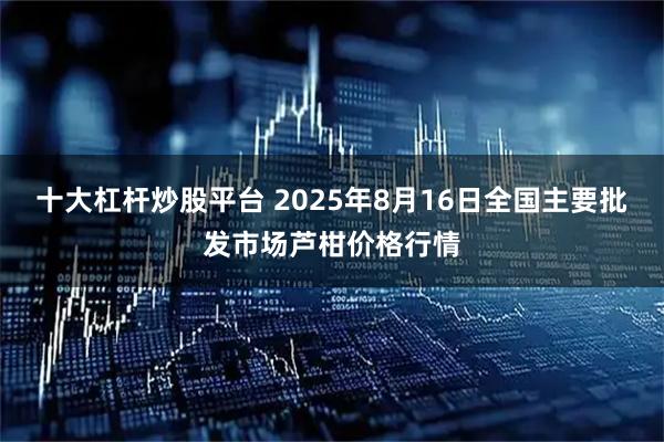 十大杠杆炒股平台 2025年8月16日全国主要批发市场芦柑价格行情