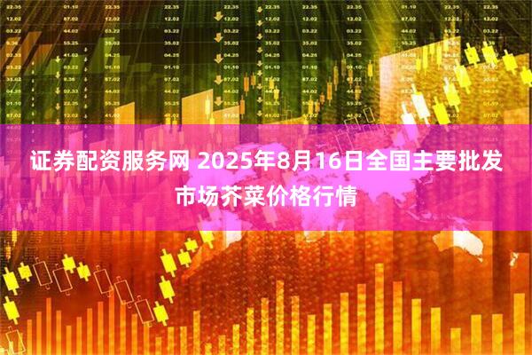 证券配资服务网 2025年8月16日全国主要批发市场芥菜价格行情
