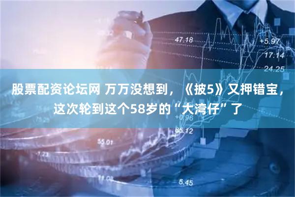 股票配资论坛网 万万没想到，《披5》又押错宝，这次轮到这个58岁的“大湾仔”了