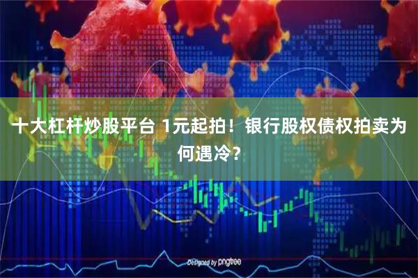 十大杠杆炒股平台 1元起拍！银行股权债权拍卖为何遇冷？