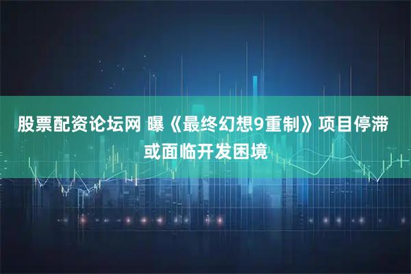 股票配资论坛网 曝《最终幻想9重制》项目停滞 或面临开发困境