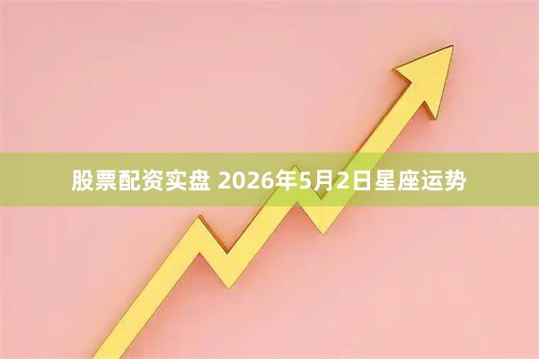 股票配资实盘 2026年5月2日星座运势