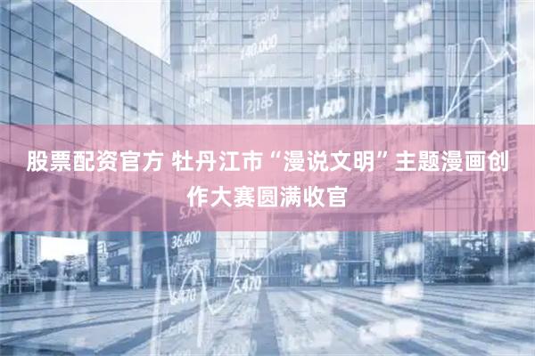 股票配资官方 牡丹江市“漫说文明”主题漫画创作大赛圆满收官