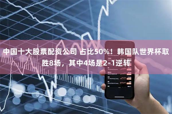 中国十大股票配资公司 占比50%！韩国队世界杯取胜8场，其中4场是2-1逆转