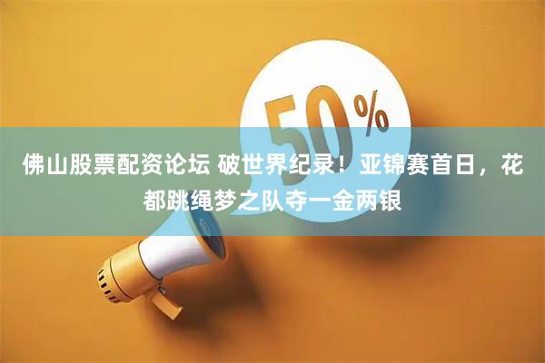 佛山股票配资论坛 破世界纪录！亚锦赛首日，花都跳绳梦之队夺一金两银