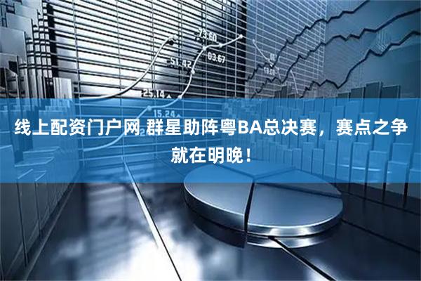 线上配资门户网 群星助阵粤BA总决赛，赛点之争就在明晚！