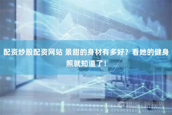 配资炒股配资网站 景甜的身材有多好？看她的健身照就知道了！