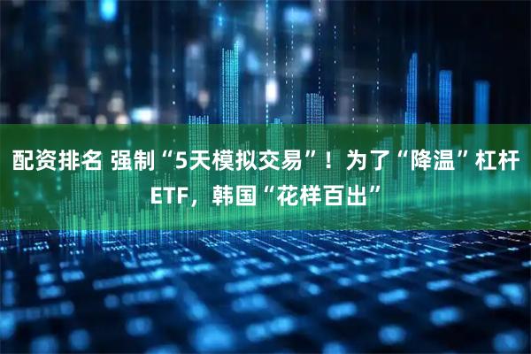 配资排名 强制“5天模拟交易”！为了“降温”杠杆ETF，韩国“花样百出”